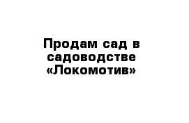 Продам сад в садоводстве «Локомотив»